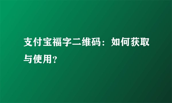 支付宝福字二维码：如何获取与使用？