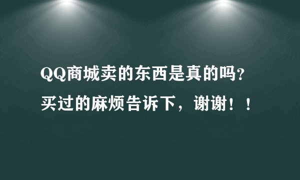 QQ商城卖的东西是真的吗？买过的麻烦告诉下，谢谢！！
