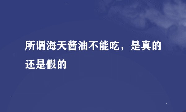 所谓海天酱油不能吃，是真的还是假的