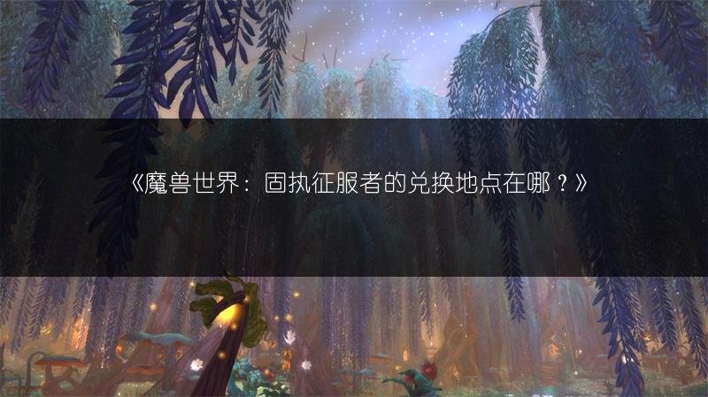 魔兽世界：固执征服者的兑换地点在哪？
