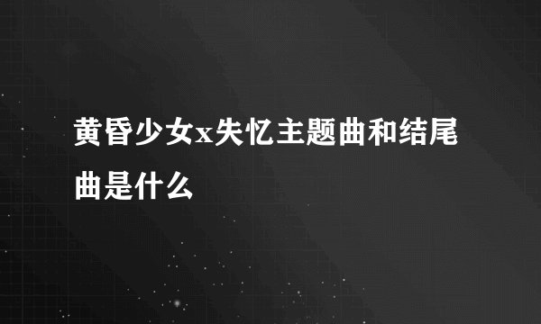 黄昏少女x失忆主题曲和结尾曲是什么