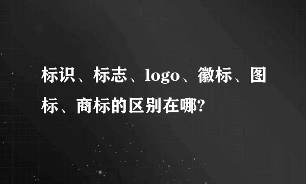 标识、标志、logo、徽标、图标、商标的区别在哪?