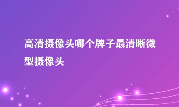 高清摄像头哪个牌子最清晰微型摄像头