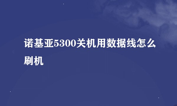 诺基亚5300关机用数据线怎么刷机