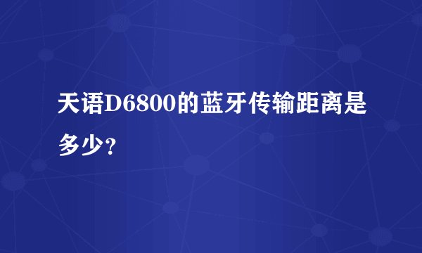 天语D6800的蓝牙传输距离是多少？