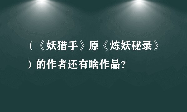 (《妖猎手》原《炼妖秘录》)的作者还有啥作品?