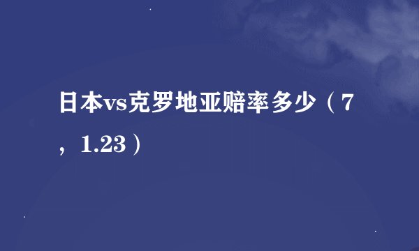 日本vs克罗地亚赔率多少（7，1.23）