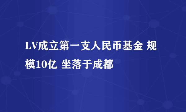 LV成立第一支人民币基金 规模10亿 坐落于成都