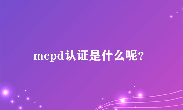 mcpd认证是什么呢？
