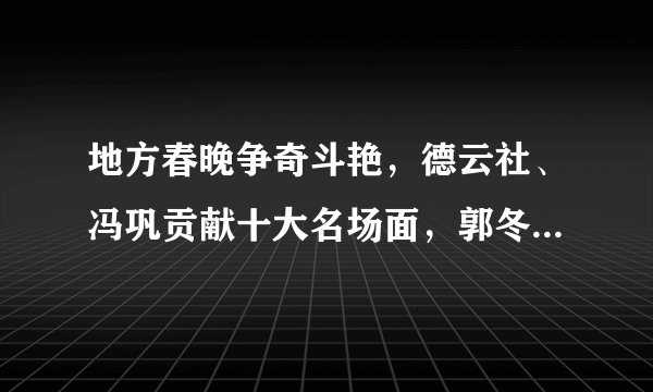 地方春晚争奇斗艳，德云社、冯巩贡献十大名场面，郭冬临神技太牛