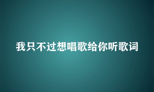 我只不过想唱歌给你听歌词