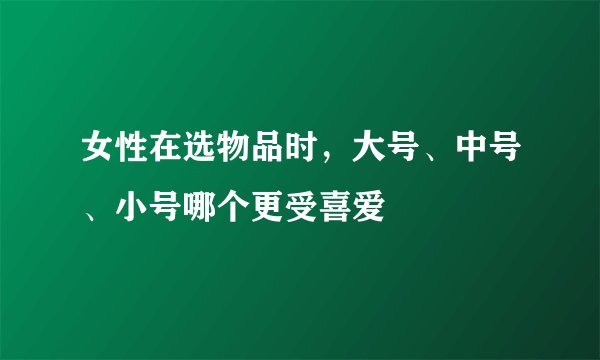 女性在选物品时，大号、中号、小号哪个更受喜爱