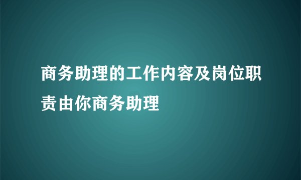 商务助理的工作内容及岗位职责由你商务助理