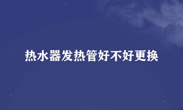 热水器发热管好不好更换