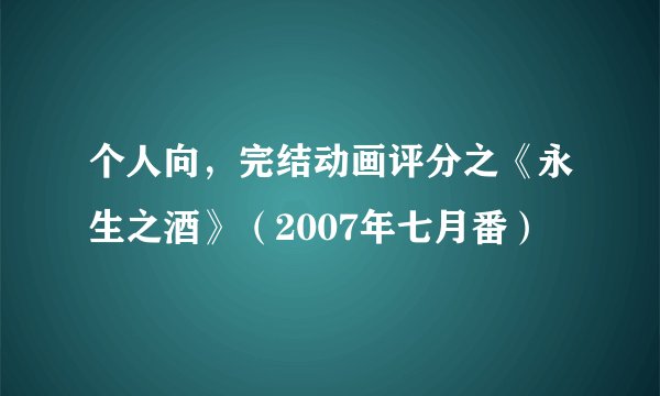 个人向，完结动画评分之《永生之酒》（2007年七月番）