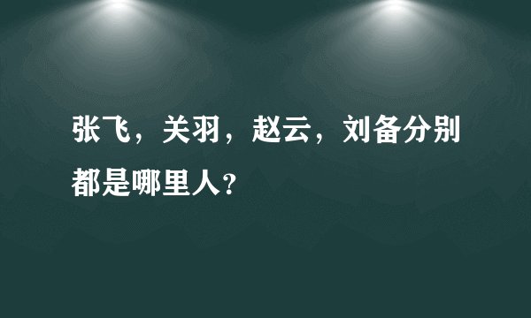 张飞，关羽，赵云，刘备分别都是哪里人？