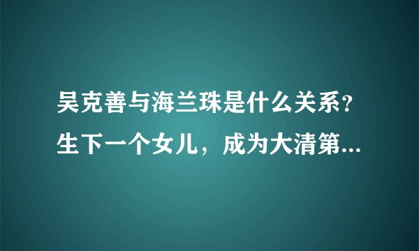 吴克善与海兰珠是什么关系？生下一个女儿，成为大清第一位被废的皇后