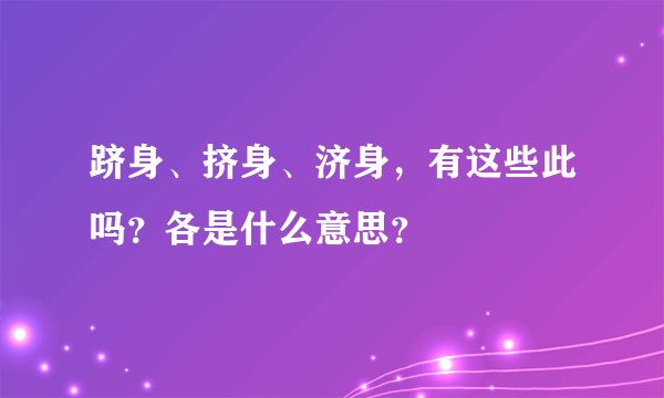 跻身、挤身、济身，有这些此吗？各是什么意思？