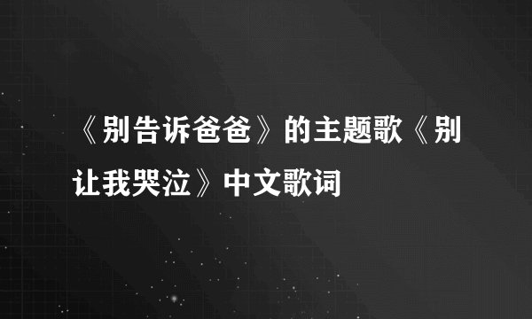 《别告诉爸爸》的主题歌《别让我哭泣》中文歌词