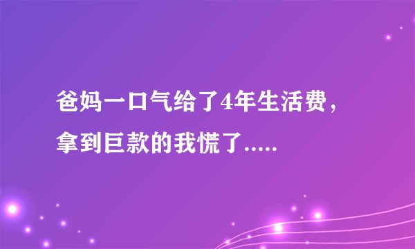 爸妈一口气给了4年生活费，拿到巨款的我慌了.....