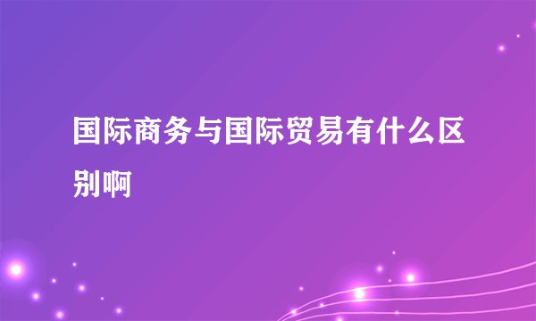 国际商务与国际贸易有什么区别啊