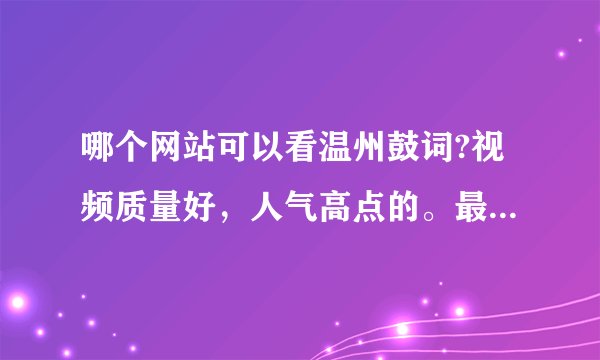 哪个网站可以看温州鼓词?视频质量好，人气高点的。最好是官方网站!