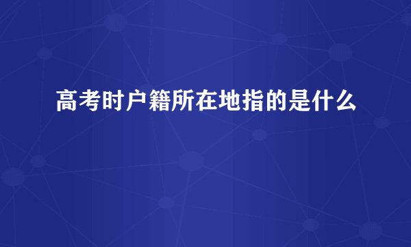 高考时户籍所在地指的是什么