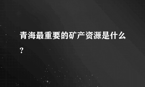 青海最重要的矿产资源是什么？