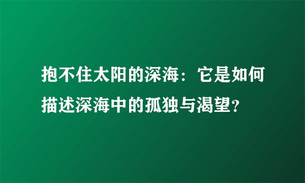 抱不住太阳的深海：它是如何描述深海中的孤独与渴望？
