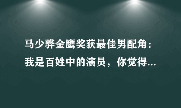 马少骅金鹰奖获最佳男配角:我是百姓中的演员,你觉得他是怎样的演员?