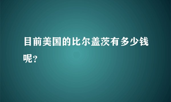 目前美国的比尔盖茨有多少钱呢？