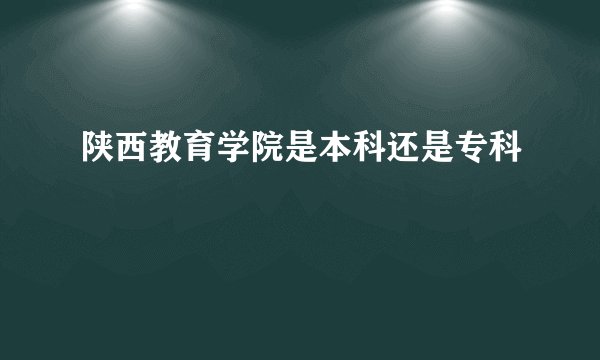 陕西教育学院是本科还是专科
