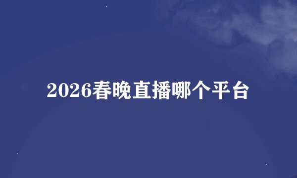 2026春晚直播哪个平台
