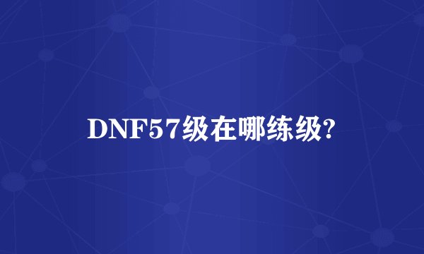 DNF57级在哪练级?