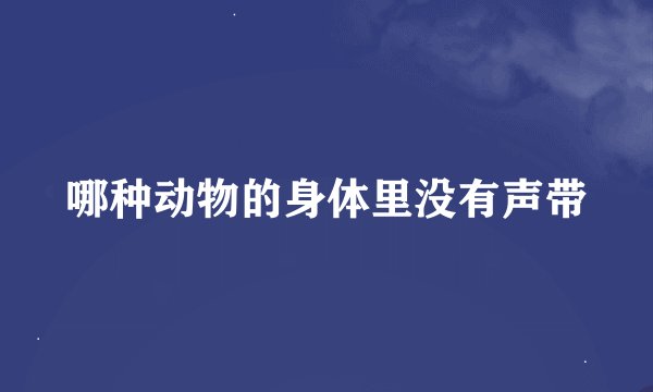 哪种动物的身体里没有声带