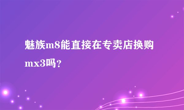 魅族m8能直接在专卖店换购mx3吗？