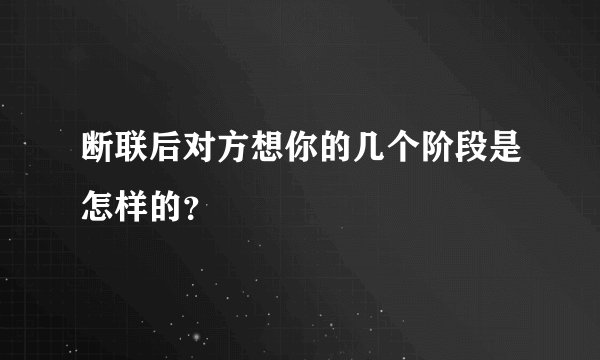 断联后对方想你的几个阶段是怎样的？