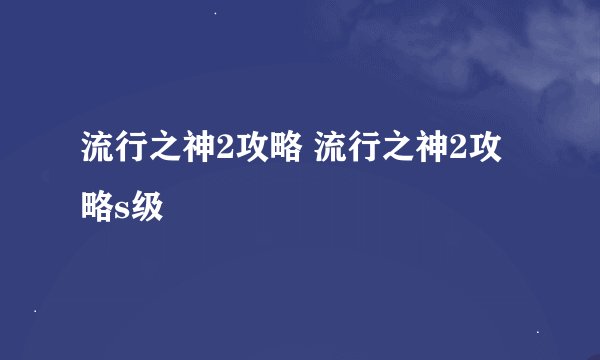流行之神2攻略 流行之神2攻略s级