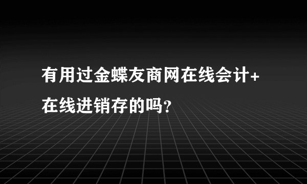 有用过金蝶友商网在线会计+在线进销存的吗？