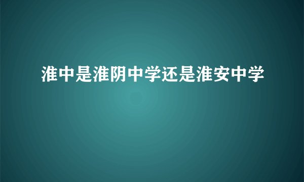淮中是淮阴中学还是淮安中学