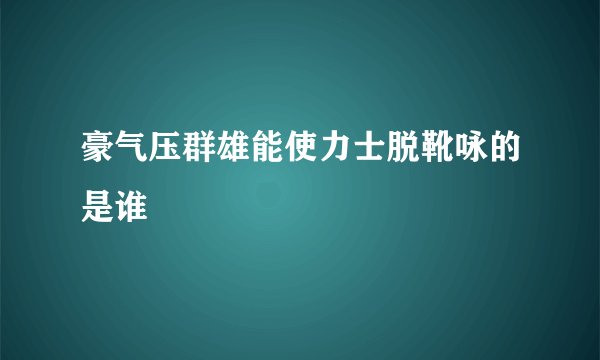 豪气压群雄能使力士脱靴咏的是谁