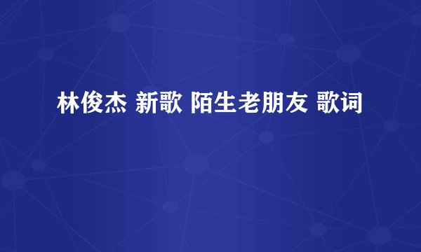 林俊杰 新歌 陌生老朋友 歌词