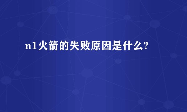 n1火箭的失败原因是什么?