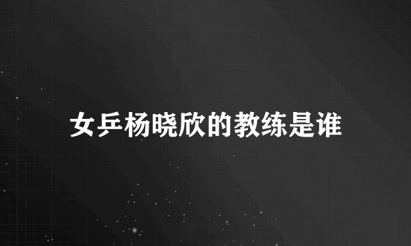女乒杨晓欣的教练是谁
