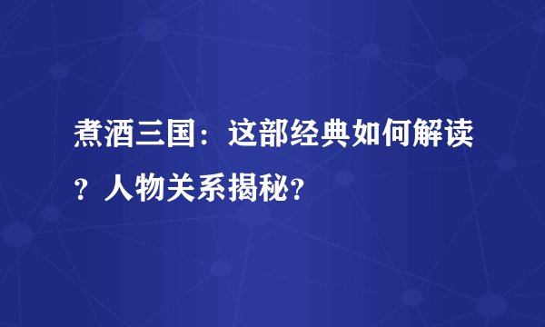 煮酒三国：这部经典如何解读？人物关系揭秘？