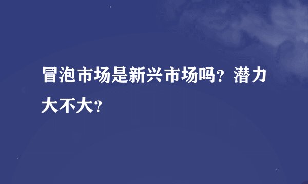 冒泡市场是新兴市场吗？潜力大不大？