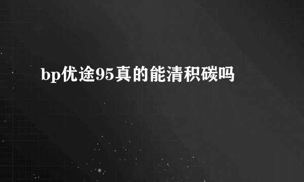 bp优途95真的能清积碳吗