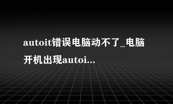 autoit错误电脑动不了_电脑开机出现autoit error