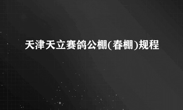 天津天立赛鸽公棚(春棚)规程