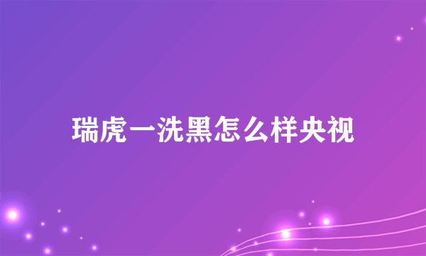 瑞虎一洗黑怎么样央视